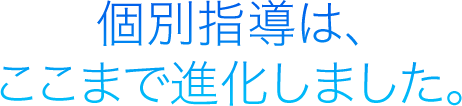 個別指導は、ここまで進化しました。
