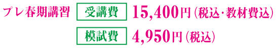 プレ春期講習受講費 15,400円 (税込・教材費込)模試費 4,950円 (税込)